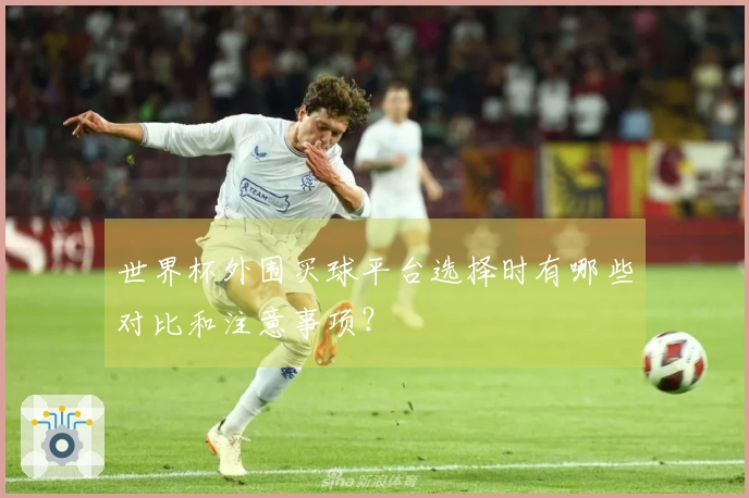世界杯外围买球平台选择时有哪些对比和注意事项？