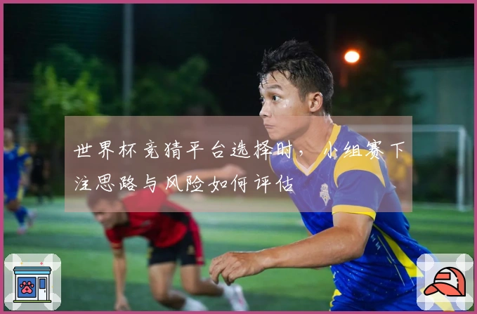 世界杯竞猜平台选择时，小组赛下注思路与风险如何评估