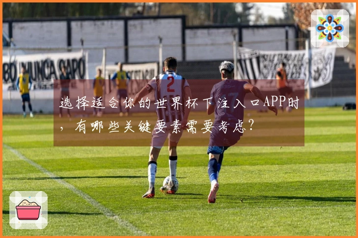 选择适合你的世界杯下注入口APP时，有哪些关键要素需要考虑？