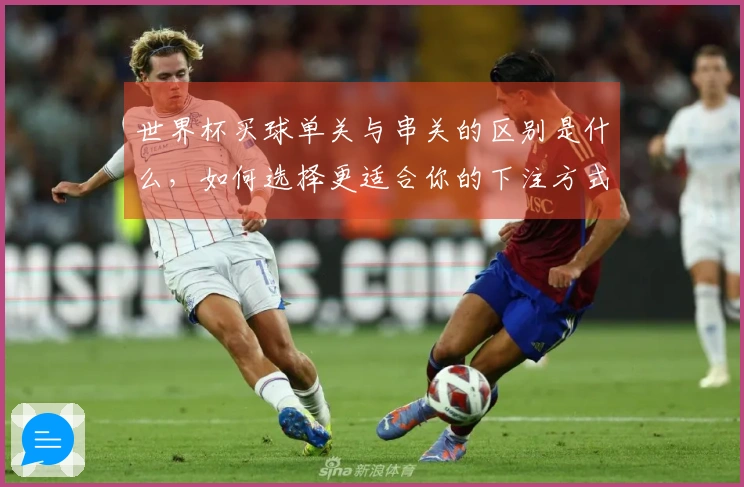世界杯买球单关与串关的区别是什么，如何选择更适合你的下注方式？