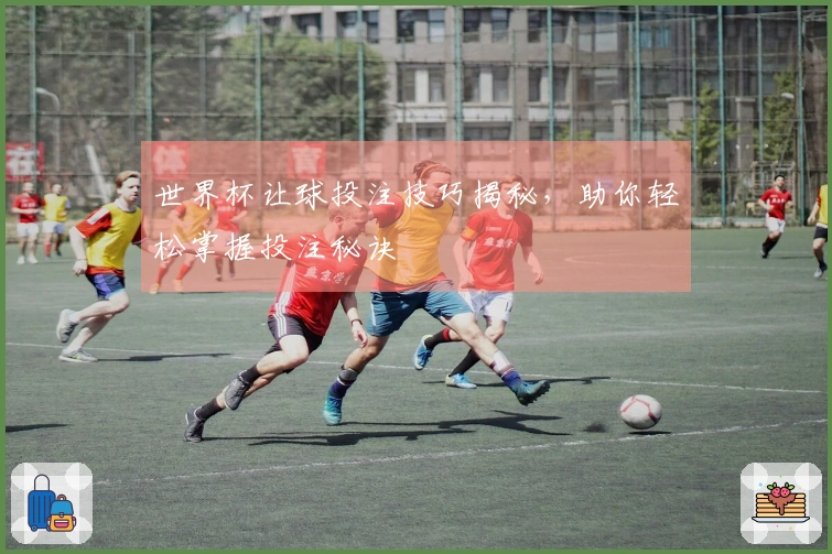 世界杯让球投注技巧揭秘，助你轻松掌握投注秘诀