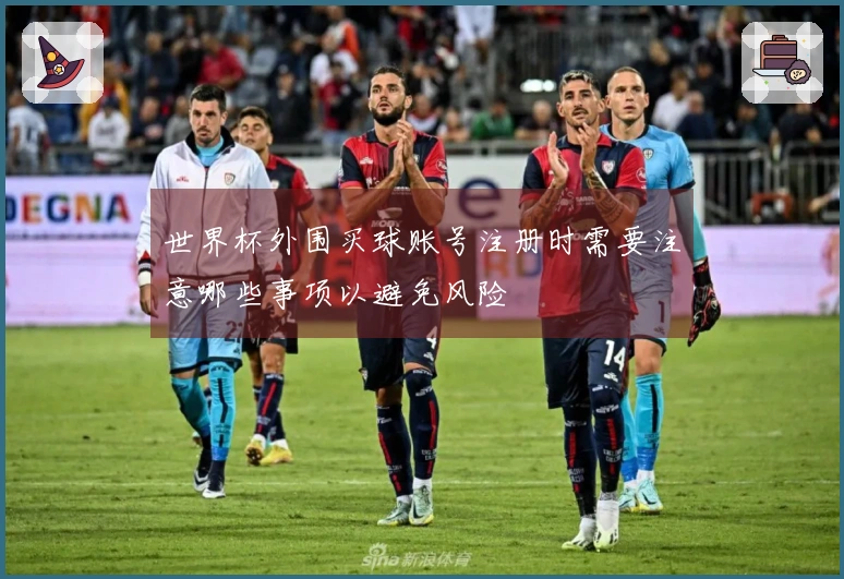 世界杯外围买球账号注册时需要注意哪些事项以避免风险
