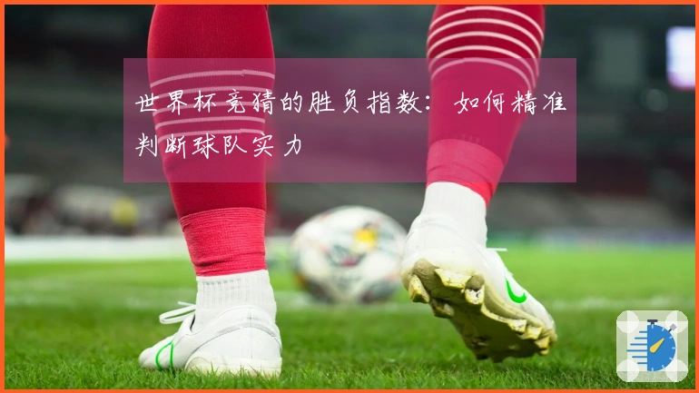 世界杯竞猜的胜负指数：如何精准判断球队实力