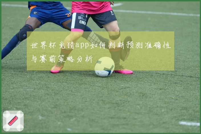 世界杯竞猜app如何判断预测准确性与赛前策略分析